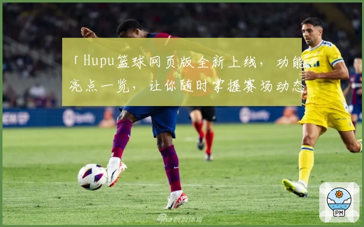 「Hupu篮球网页版全新上线，功能亮点一览，让你随时掌握赛场动态」
