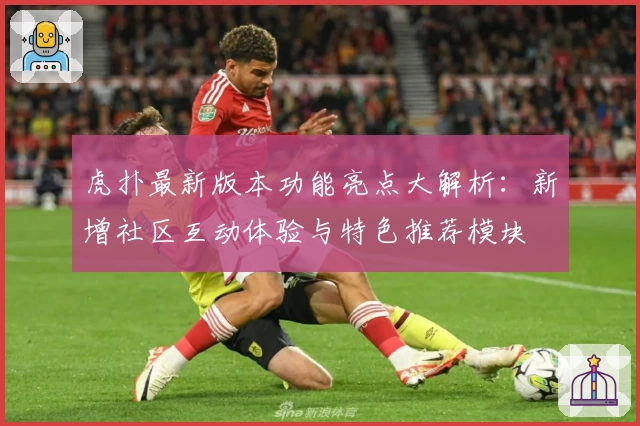 虎扑最新版本功能亮点大解析：新增社区互动体验与特色推荐模块