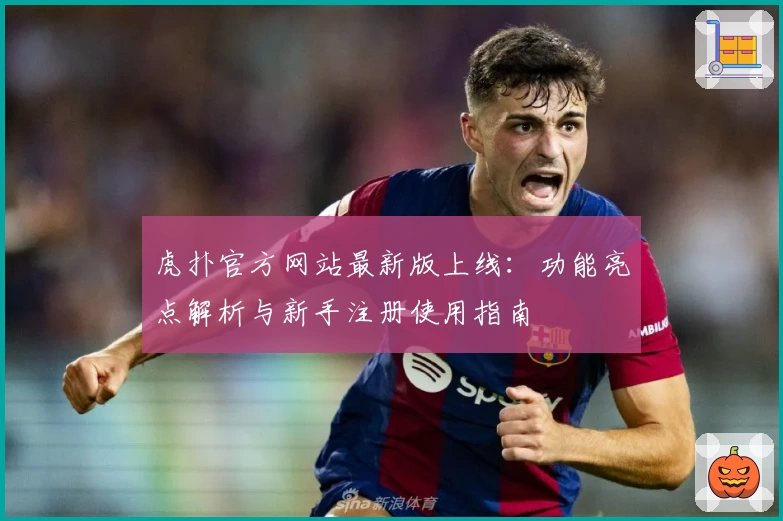 虎扑官方网站最新版上线：功能亮点解析与新手注册使用指南