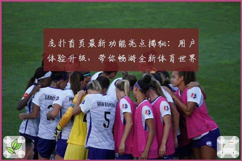 虎扑首页最新功能亮点揭秘：用户体验升级，带你畅游全新体育世界