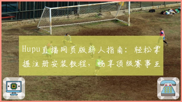 Hupu直播网页版新人指南：轻松掌握注册安装教程，畅享顶级赛事互动体验