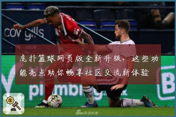 虎扑篮球网页版全新升级，这些功能亮点助你畅享社区交流新体验