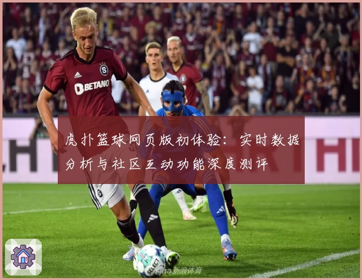 虎扑篮球网页版初体验：实时数据分析与社区互动功能深度测评