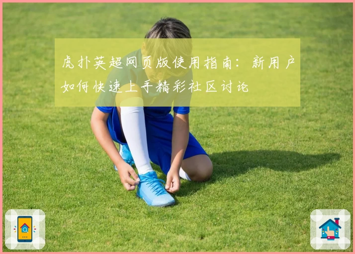 虎扑英超网页版使用指南：新用户如何快速上手精彩社区讨论