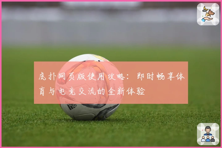 虎扑网页版使用攻略：即时畅享体育与电竞交流的全新体验