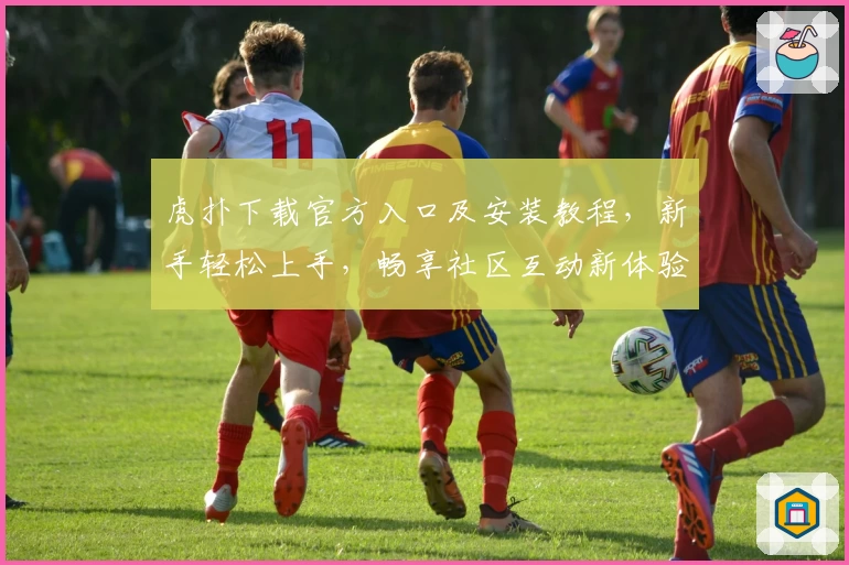 虎扑下载官方入口及安装教程，新手轻松上手，畅享社区互动新体验