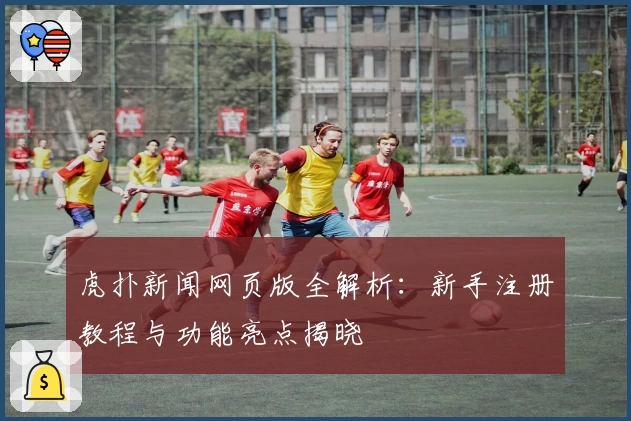 虎扑新闻网页版全解析:新手注册教程与功能亮点揭晓
