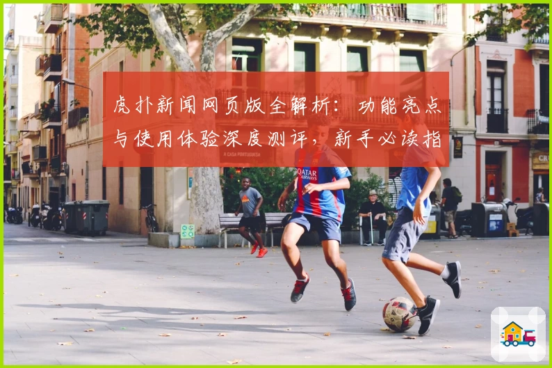 虎扑新闻网页版全解析：功能亮点与使用体验深度测评，新手必读指南