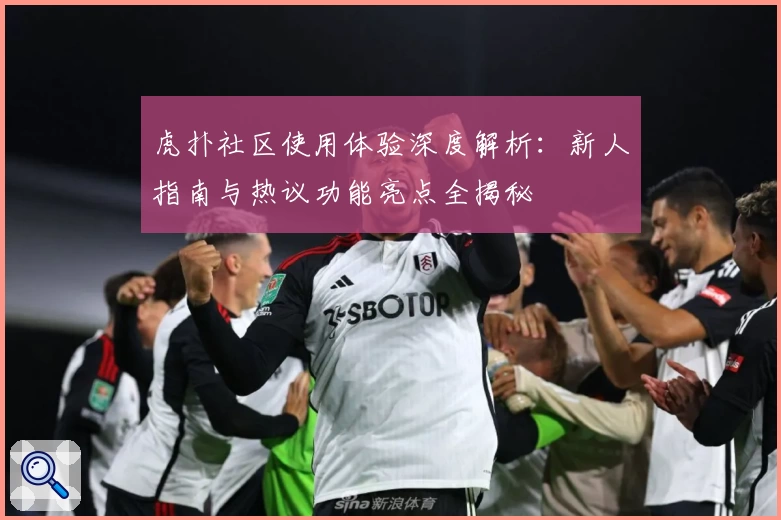 虎扑社区使用体验深度解析:新人指南与热议功能亮点全揭秘