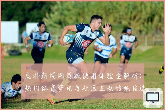 虎扑新闻网页版使用体验全解析：热门体育资讯与社区互动的绝佳选择