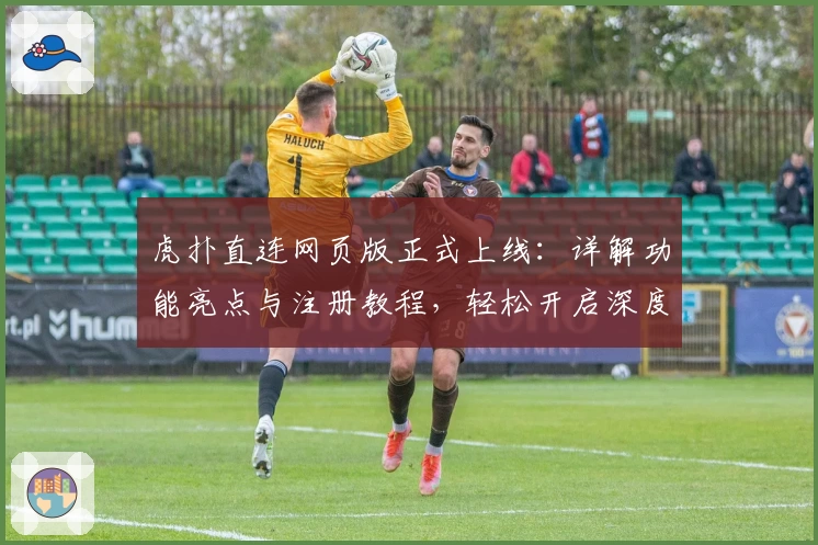 虎扑直连网页版正式上线：详解功能亮点与注册教程，轻松开启深度讨论社区