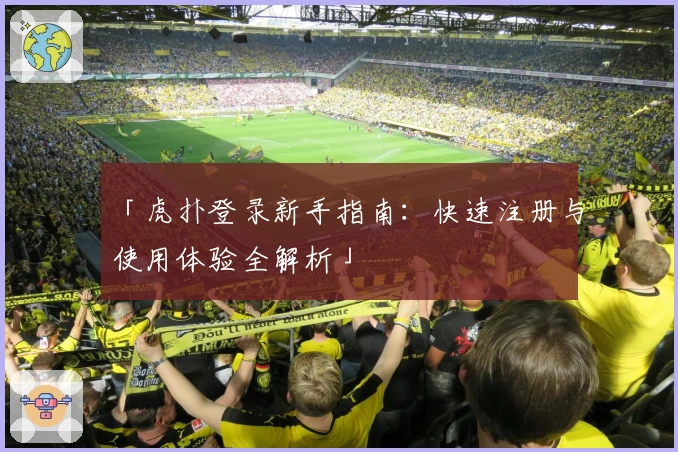 「虎扑登录新手指南：快速注册与使用体验全解析」