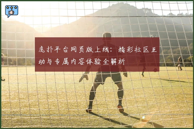虎扑平台网页版上线：精彩社区互动与专属内容体验全解析