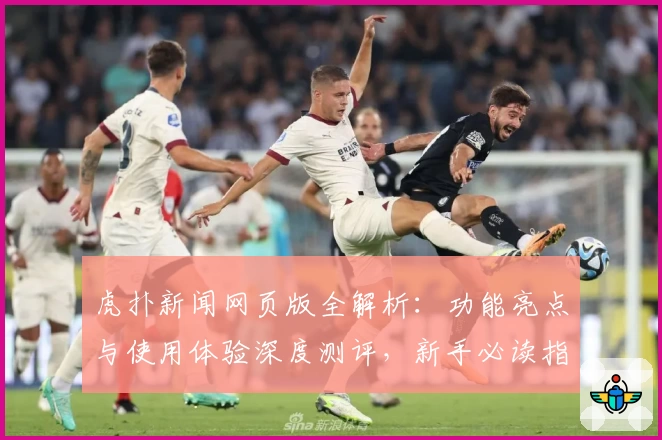 虎扑新闻网页版全解析：功能亮点与使用体验深度测评，新手必读指南