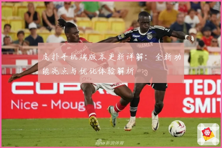 虎扑手机端版本更新详解:全新功能亮点与优化体验解析
