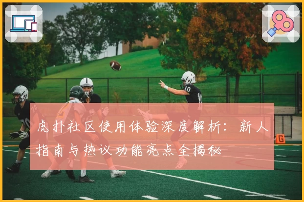 虎扑社区使用体验深度解析：新人指南与热议功能亮点全揭秘