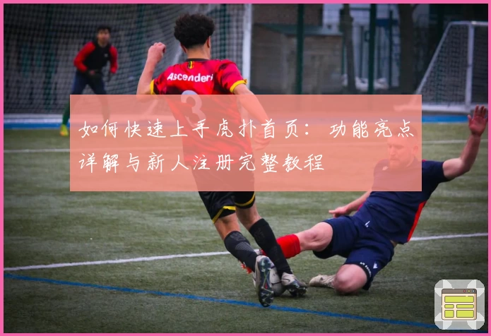 如何快速上手虎扑首页：功能亮点详解与新人注册完整教程
