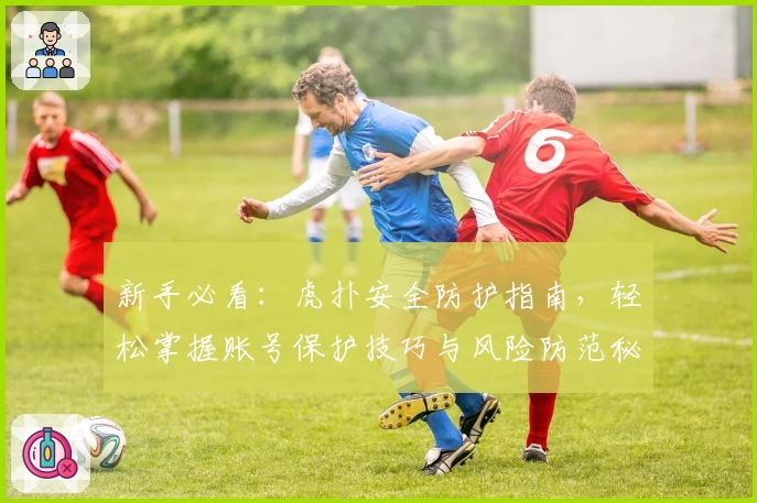 新手必看：虎扑安全防护指南，轻松掌握账号保护技巧与风险防范秘诀