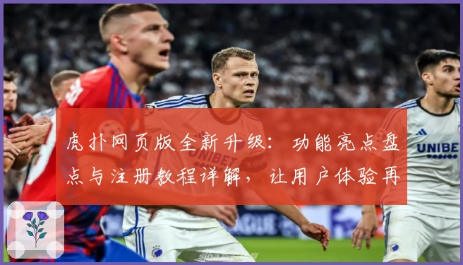 虎扑网页版全新升级:功能亮点盘点与注册教程详解,让用户体验再上新台阶