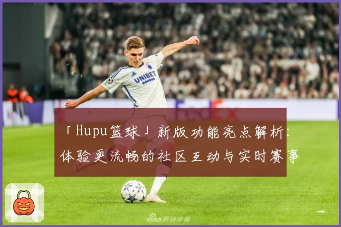 「Hupu篮球」新版功能亮点解析：体验更流畅的社区互动与实时赛事更新