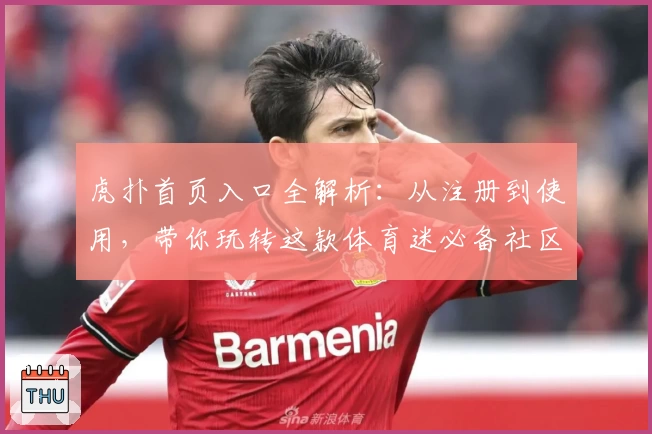 虎扑首页入口全解析：从注册到使用，带你玩转这款体育迷必备社区