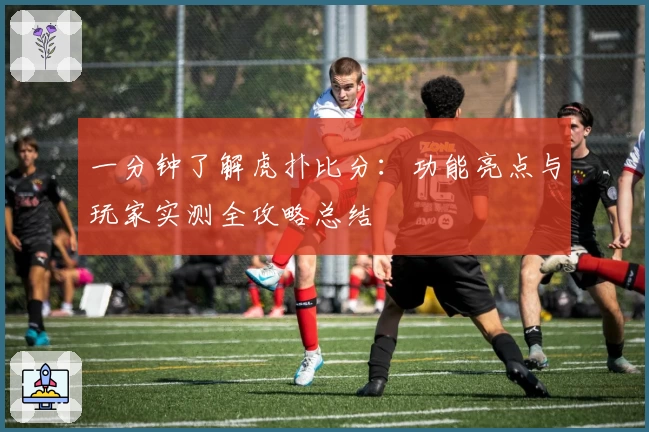一分钟了解虎扑比分：功能亮点与玩家实测全攻略总结