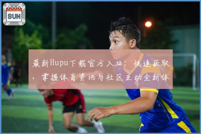 最新Hupu下载官方入口：快速获取，掌握体育资讯与社区互动全新体验