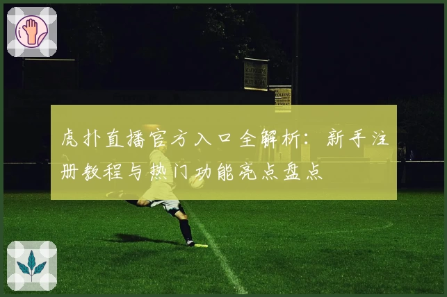 虎扑直播官方入口全解析：新手注册教程与热门功能亮点盘点