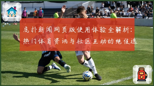 虎扑新闻网页版使用体验全解析：热门体育资讯与社区互动的绝佳选择
