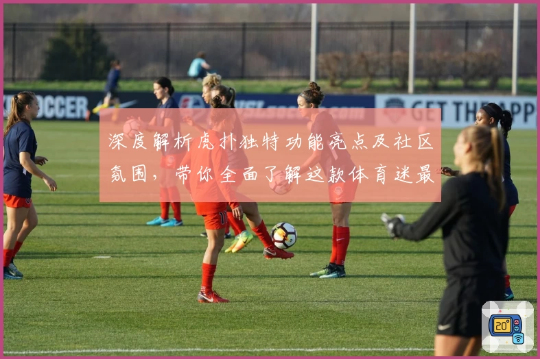 深度解析虎扑独特功能亮点及社区氛围，带你全面了解这款体育迷最爱的交流平台