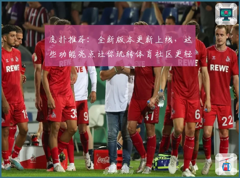 虎扑推荐：全新版本更新上线，这些功能亮点让你玩转体育社区更轻松！