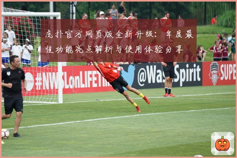虎扑官方网页版全新升级：年度最佳功能亮点解析与使用体验分享
