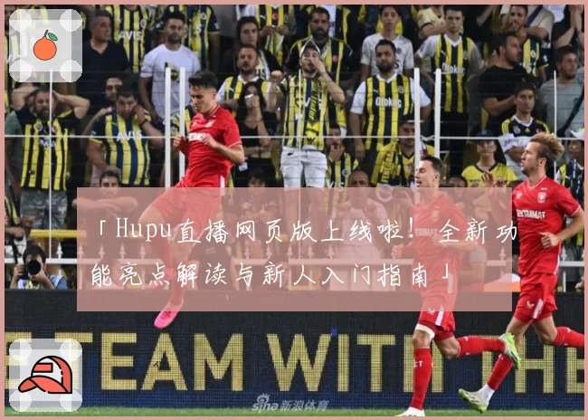 「Hupu直播网页版上线啦！全新功能亮点解读与新人入门指南」