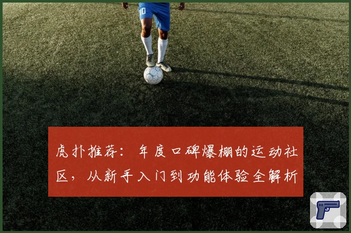 虎扑推荐：年度口碑爆棚的运动社区，从新手入门到功能体验全解析