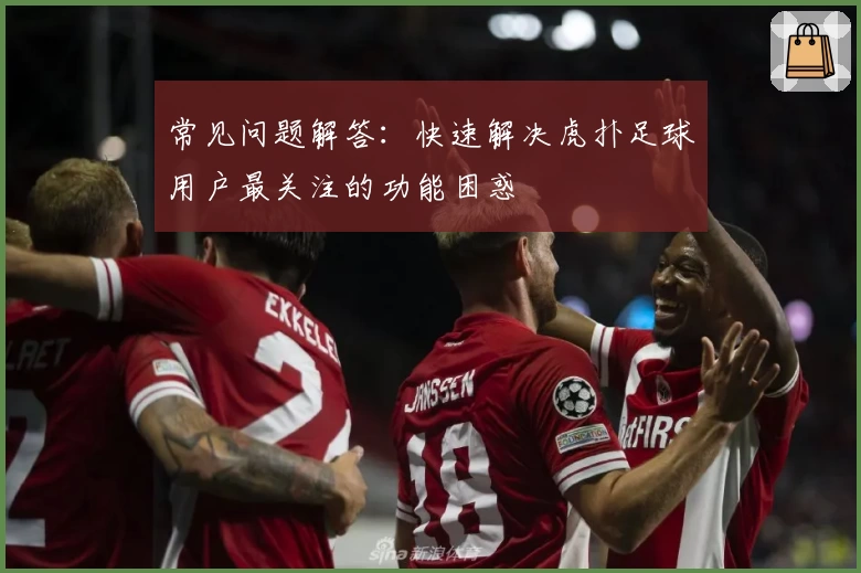 常见问题解答：快速解决虎扑足球用户最关注的功能困惑