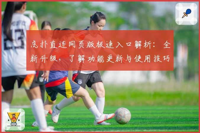 虎扑直连网页版极速入口解析：全新升级，了解功能更新与使用技巧