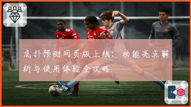 虎扑预测网页版上线：功能亮点解析与使用体验全攻略