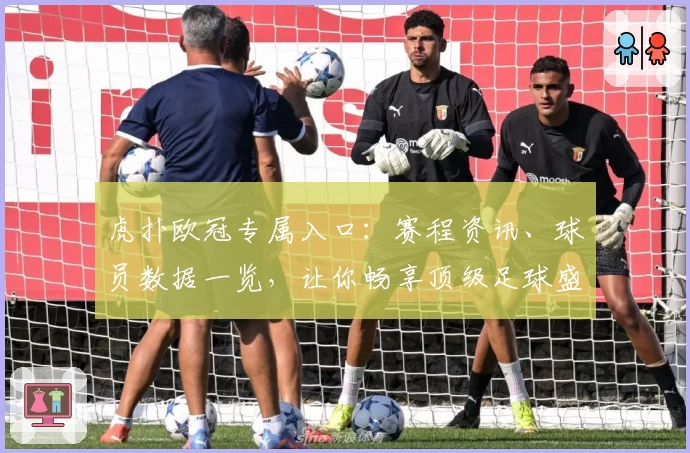虎扑欧冠专属入口：赛程资讯、球员数据一览，让你畅享顶级足球盛宴