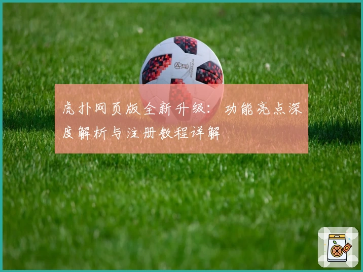 虎扑网页版全新升级：功能亮点深度解析与注册教程详解