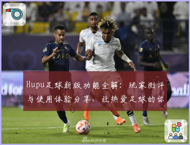 Hupu足球新版功能全解：玩家测评与使用体验分享，让热爱足球的你不容错过