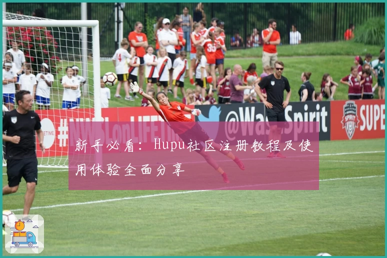 新手必看：Hupu社区注册教程及使用体验全面分享