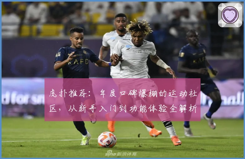 虎扑推荐:年度口碑爆棚的运动社区,从新手入门到功能体验全解析