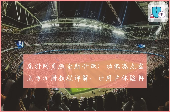 虎扑网页版全新升级:功能亮点盘点与注册教程详解,让用户体验再上新台阶
