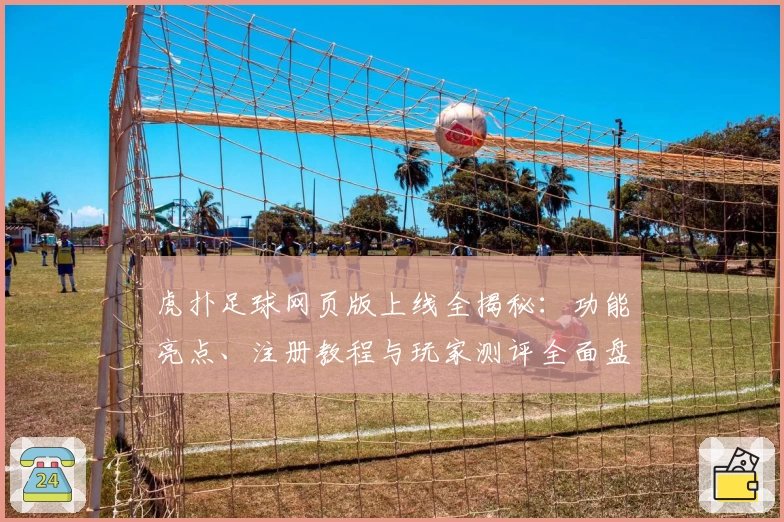 虎扑足球网页版上线全揭秘：功能亮点、注册教程与玩家测评全面盘点