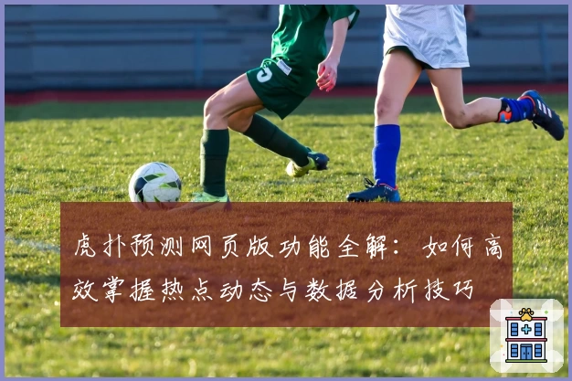 虎扑预测网页版功能全解：如何高效掌握热点动态与数据分析技巧