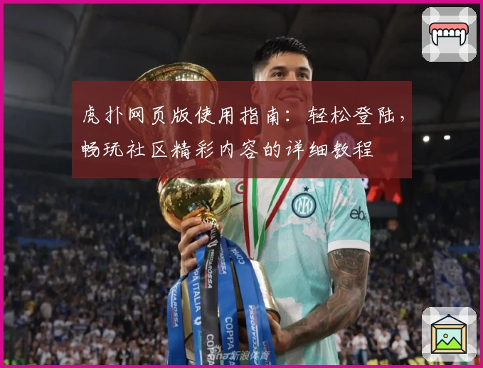 虎扑网页版使用指南：轻松登陆，畅玩社区精彩内容的详细教程
