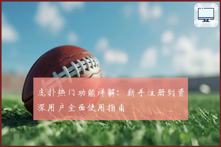 虎扑热门功能详解：新手注册到资深用户全面使用指南