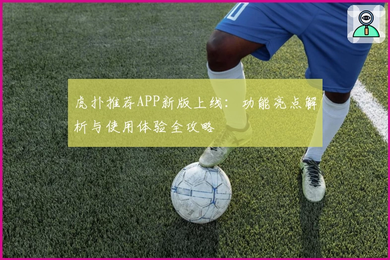 虎扑推荐APP新版上线：功能亮点解析与使用体验全攻略