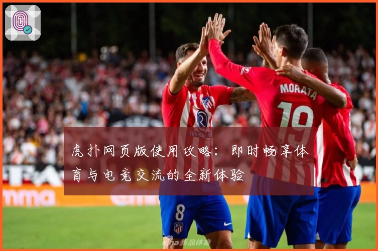 虎扑网页版使用攻略：即时畅享体育与电竞交流的全新体验