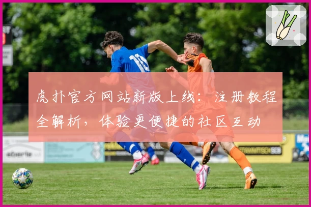 虎扑官方网站新版上线：注册教程全解析，体验更便捷的社区互动